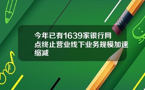 今年已有1639家银行网点终止营业线下业务规模加速缩减