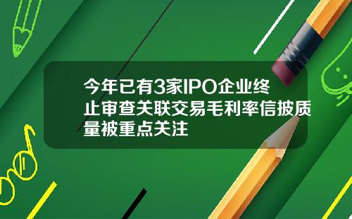 今年已有3家IPO企业终止审查关联交易毛利率信披质量被重点关注