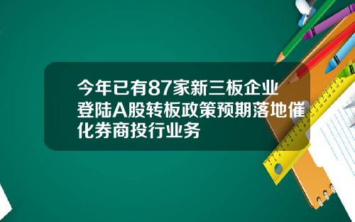 今年已有87家新三板企业登陆A股转板政策预期落地催化券商投行业务