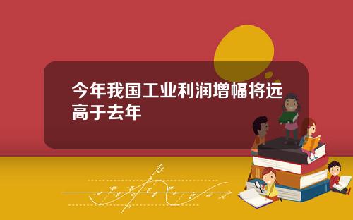 今年我国工业利润增幅将远高于去年