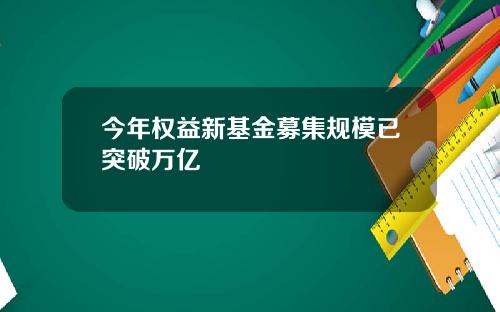 今年权益新基金募集规模已突破万亿