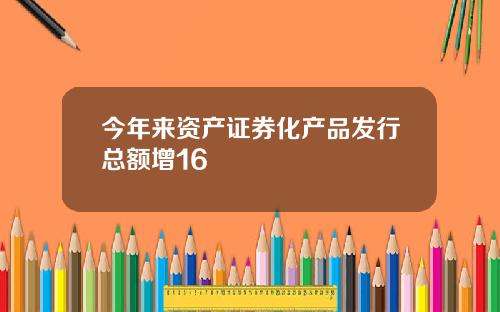 今年来资产证券化产品发行总额增16