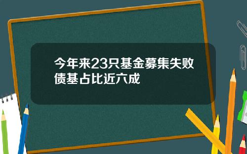 今年来23只基金募集失败债基占比近六成
