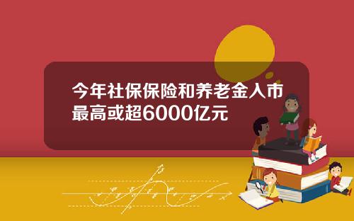今年社保保险和养老金入市最高或超6000亿元