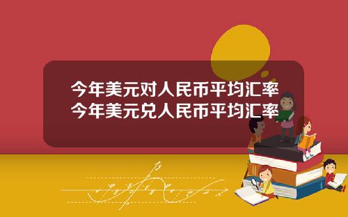 今年美元对人民币平均汇率今年美元兑人民币平均汇率