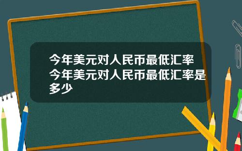 今年美元对人民币最低汇率今年美元对人民币最低汇率是多少