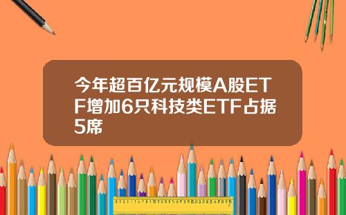 今年超百亿元规模A股ETF增加6只科技类ETF占据5席