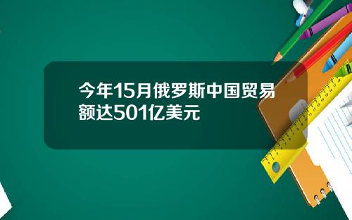 今年15月俄罗斯中国贸易额达501亿美元