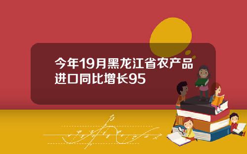 今年19月黑龙江省农产品进口同比增长95