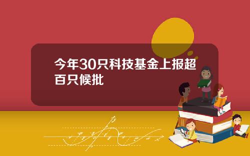 今年30只科技基金上报超百只候批