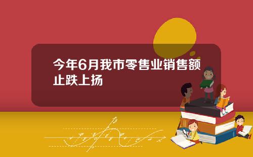 今年6月我市零售业销售额止跌上扬