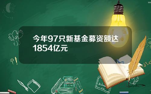 今年97只新基金募资额达1854亿元
