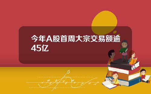 今年A股首周大宗交易额逾45亿