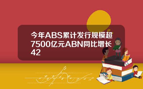 今年ABS累计发行规模超7500亿元ABN同比增长42