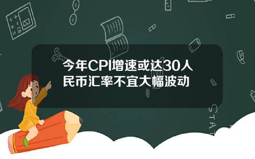 今年CPI增速或达30人民币汇率不宜大幅波动