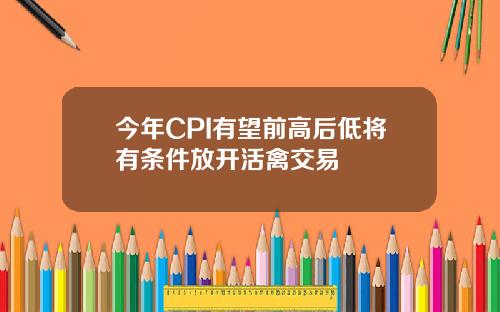今年CPI有望前高后低将有条件放开活禽交易