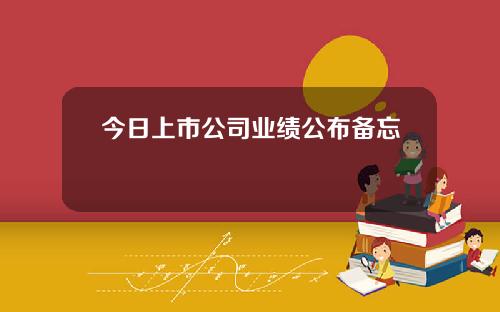 今日上市公司业绩公布备忘錄