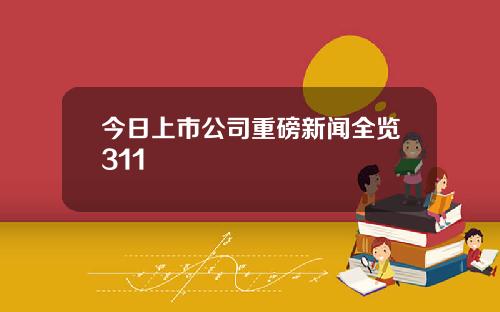 今日上市公司重磅新闻全览311