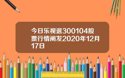 今日乐视退300104股票行情阐发2020年12月17日