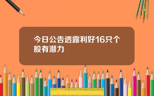 今日公告透露利好16只个股有潜力