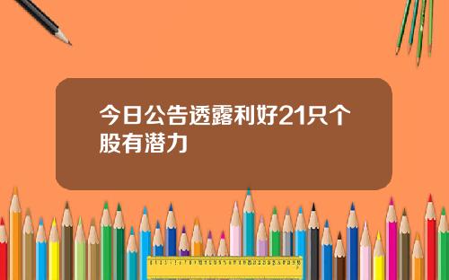 今日公告透露利好21只个股有潜力