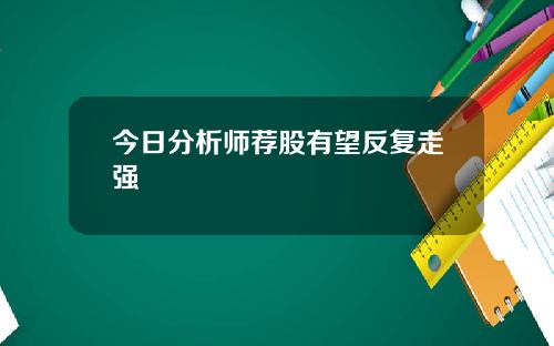 今日分析师荐股有望反复走强