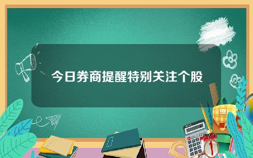 今日券商提醒特别关注个股