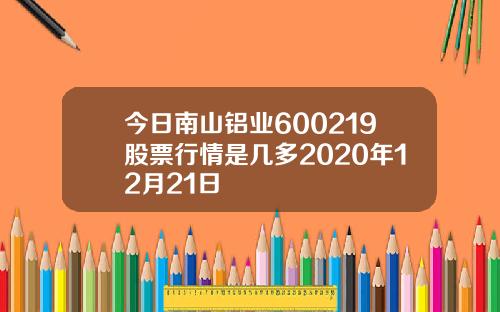 今日南山铝业600219股票行情是几多2020年12月21日