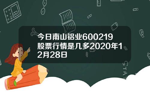 今日南山铝业600219股票行情是几多2020年12月28日