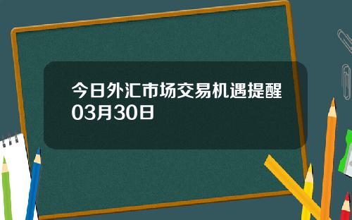 今日外汇市场交易机遇提醒03月30日