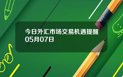 今日外汇市场交易机遇提醒05月07日