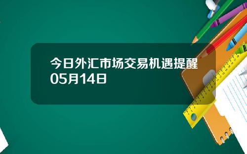 今日外汇市场交易机遇提醒05月14日