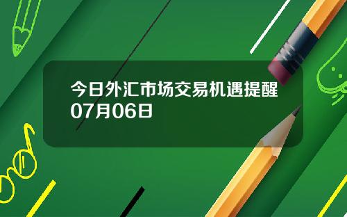 今日外汇市场交易机遇提醒07月06日