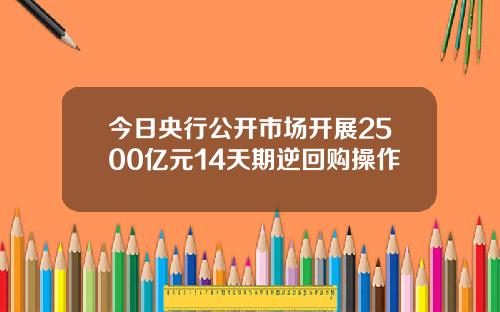 今日央行公开市场开展2500亿元14天期逆回购操作