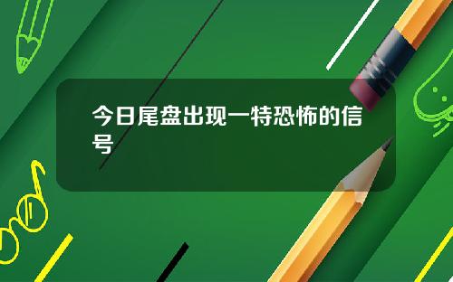 今日尾盘出现一特恐怖的信号