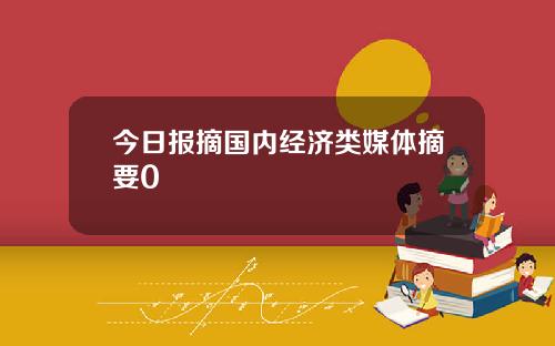 今日报摘国内经济类媒体摘要0