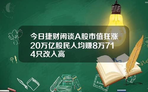 今日捷财闲谈A股市值狂涨20万亿股民人均赚8万714只改入高