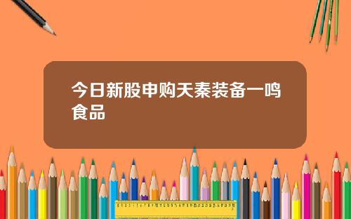 今日新股申购天秦装备一鸣食品