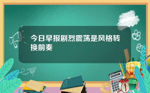 今日早报剧烈震荡是风格转换前奏