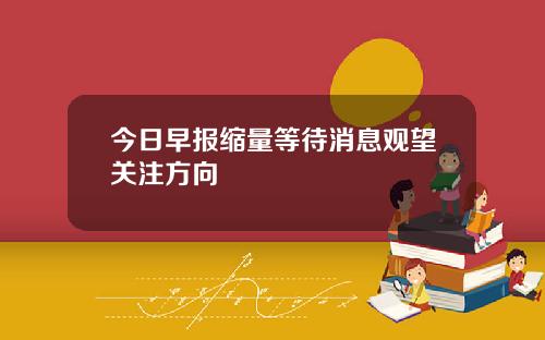 今日早报缩量等待消息观望关注方向