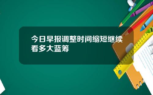 今日早报调整时间缩短继续看多大蓝筹