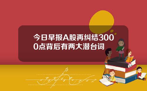 今日早报A股再纠结3000点背后有两大潜台词