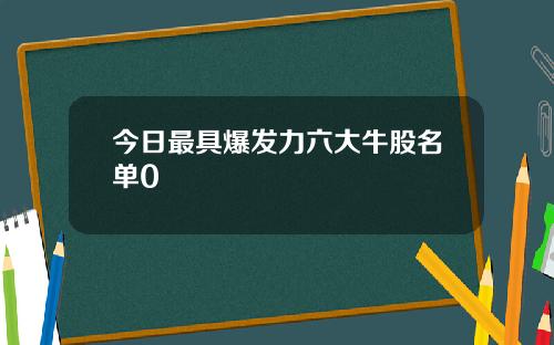 今日最具爆发力六大牛股名单0