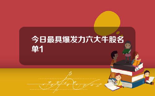 今日最具爆发力六大牛股名单1