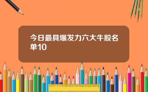 今日最具爆发力六大牛股名单10