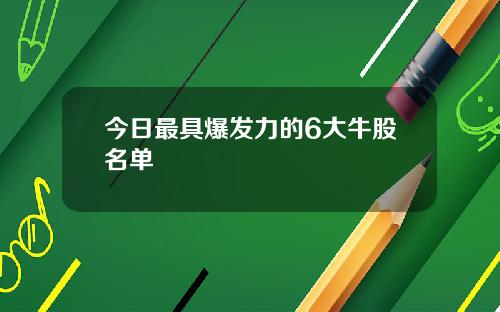 今日最具爆发力的6大牛股名单