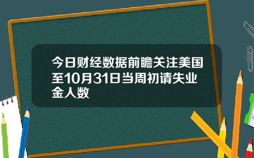 今日财经数据前瞻关注美国至10月31日当周初请失业金人数
