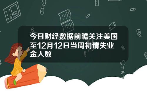 今日财经数据前瞻关注美国至12月12日当周初请失业金人数