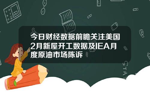 今日财经数据前瞻关注美国2月新屋开工数据及IEA月度原油市场陈诉