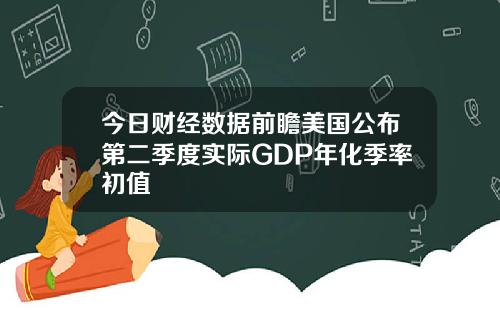 今日财经数据前瞻美国公布第二季度实际GDP年化季率初值